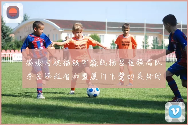 感谢与祝福钱宇淼阮杨吕佳强离队李岳峰租借加盟厦门飞鹭的美好时刻