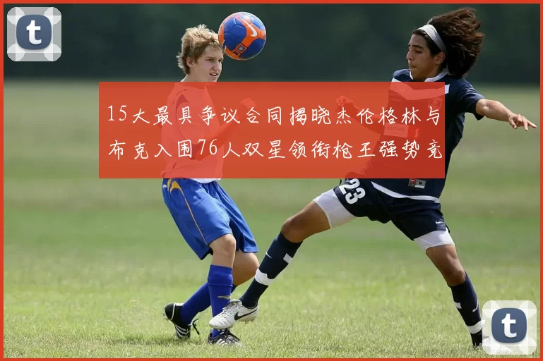 15大最具争议合同揭晓杰伦格林与布克入围76人双星领衔枪王强势竞争