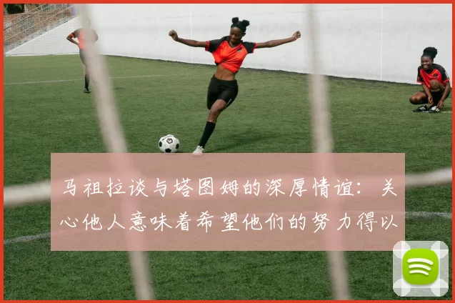 马祖拉谈与塔图姆的深厚情谊：关心他人意味着希望他们的努力得以回报