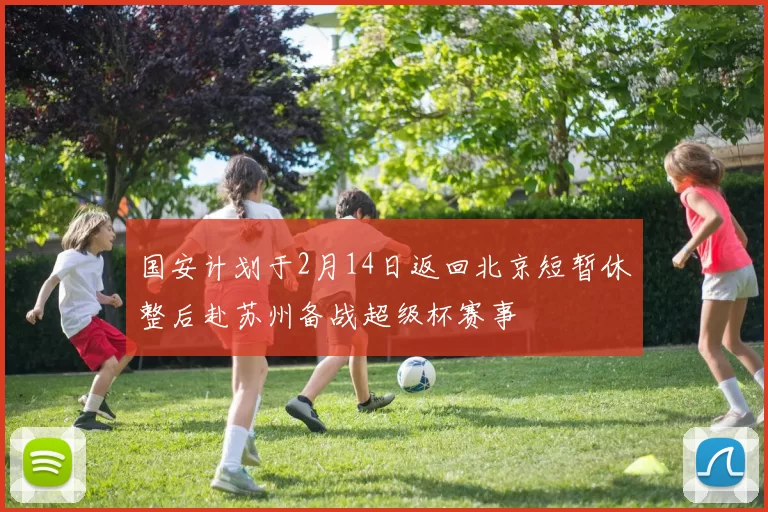 国安计划于2月14日返回北京短暂休整后赴苏州备战超级杯赛事