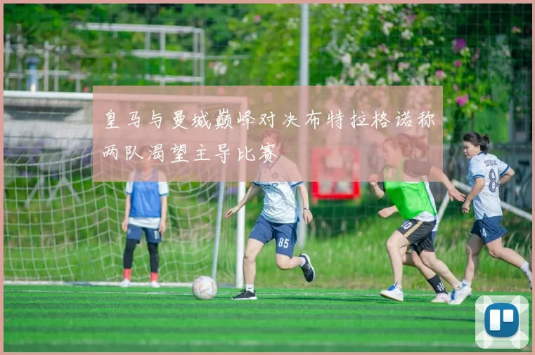 皇马与曼城巅峰对决布特拉格诺称两队渴望主导比赛