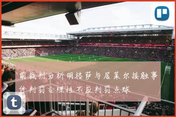 前裁判分析明格萨与居莱尔接触事件判罚合理性不应判罚点球