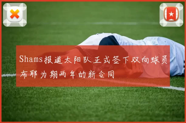 Shams报道太阳队正式签下双向球员布耶为期两年的新合同