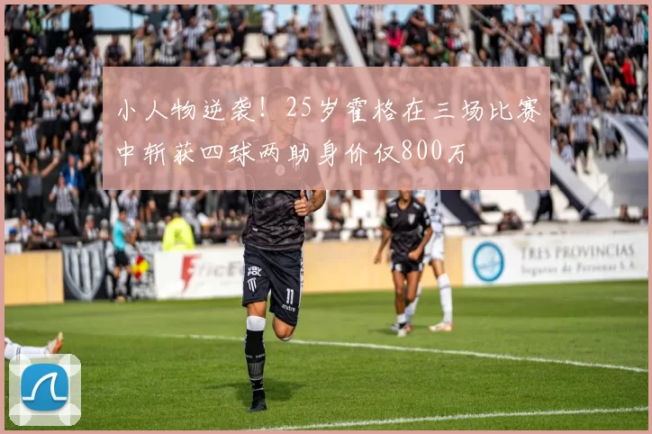 小人物逆袭！25岁霍格在三场比赛中斩获四球两助身价仅800万