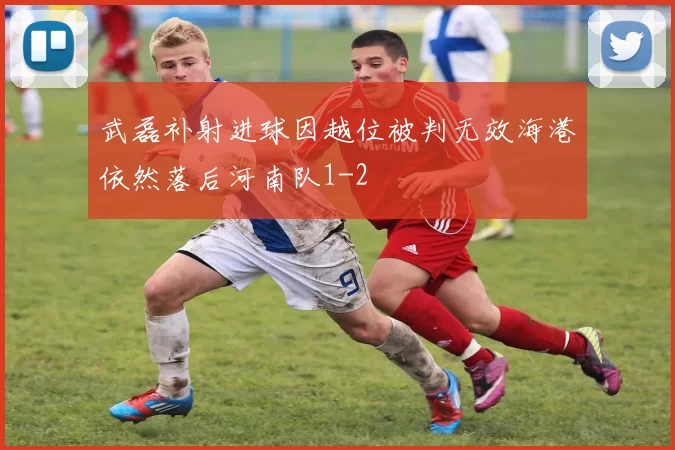 武磊补射进球因越位被判无效海港依然落后河南队1-2