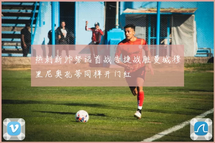 热刺新帅努诺首战告捷战胜曼城穆里尼奥孔蒂同样开门红