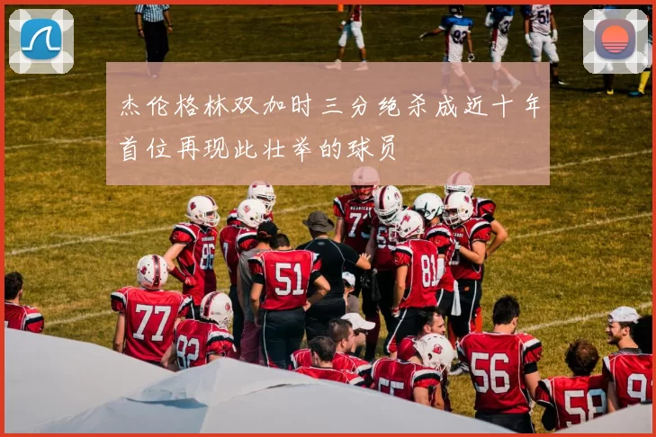 杰伦格林双加时三分绝杀成近十年首位再现此壮举的球员