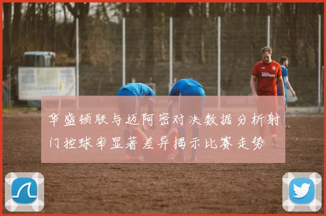 华盛顿联与迈阿密对决数据分析射门控球率显著差异揭示比赛走势