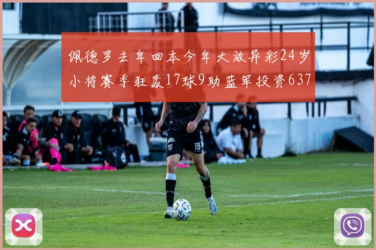 佩德罗去年回本今年大放异彩24岁小将赛季狂轰17球9助蓝军投资6370万回报丰厚